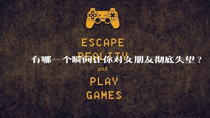 有哪一个瞬间让你对女朋友彻底失望?